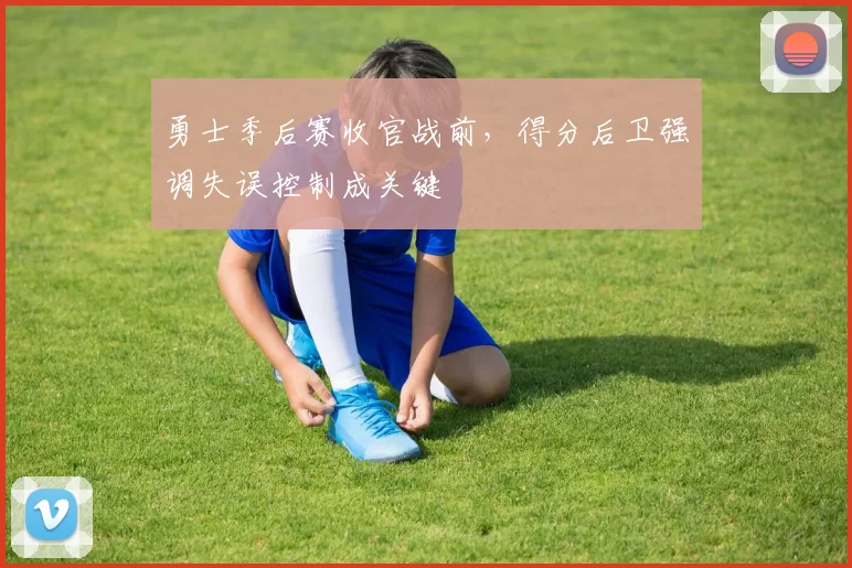 勇士季后赛收官战前，得分后卫强调失误控制成关键