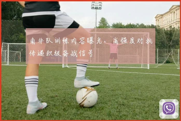 南非队训练内容曝光，高强度对抗传递积极备战信号
