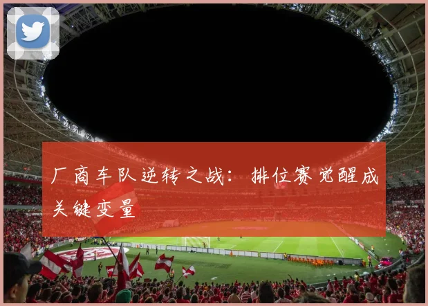 厂商车队逆转之战：排位赛觉醒成关键变量