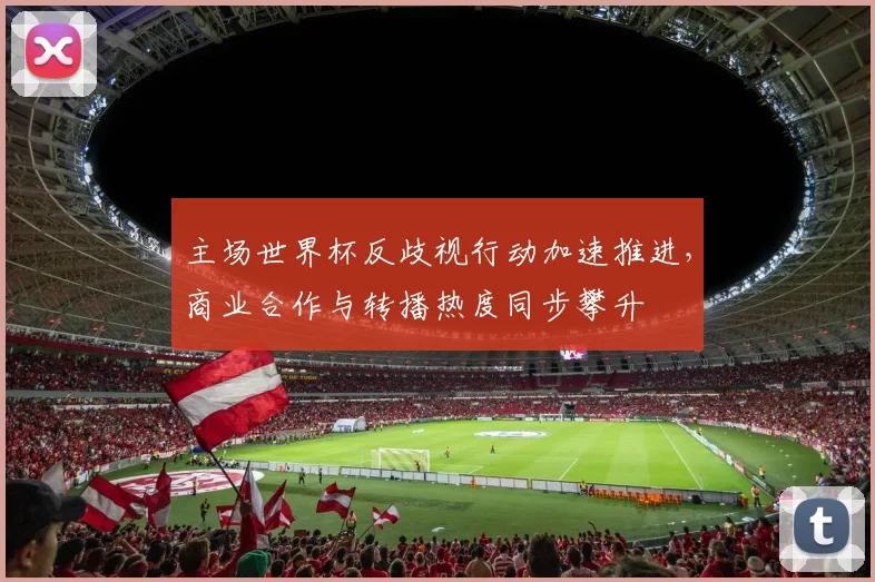 主场世界杯反歧视行动加速推进，商业合作与转播热度同步攀升