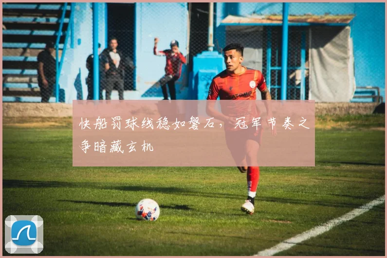 快船罚球线稳如磐石，冠军节奏之争暗藏玄机