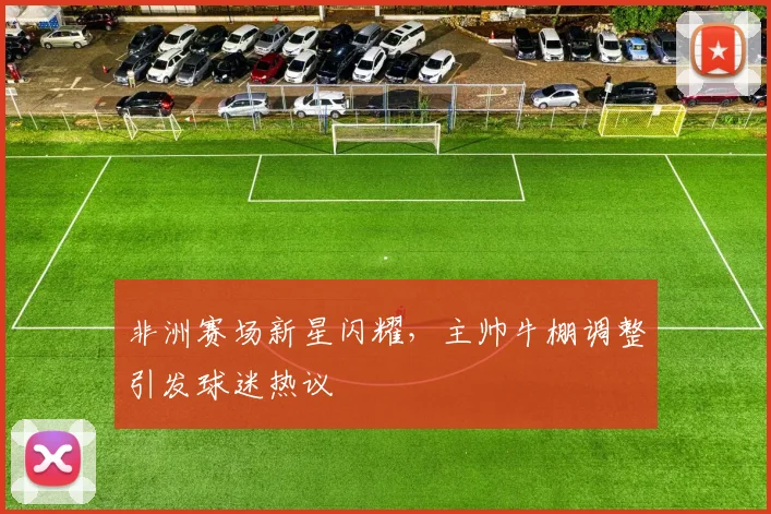 非洲赛场新星闪耀，主帅牛棚调整引发球迷热议