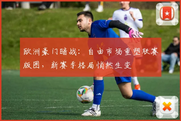 欧洲豪门暗战：自由市场重塑联赛版图，新赛季格局悄然生变