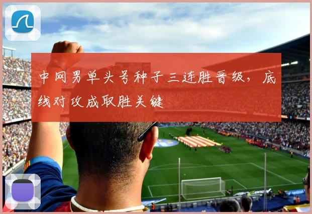中网男单头号种子三连胜晋级，底线对攻成取胜关键
