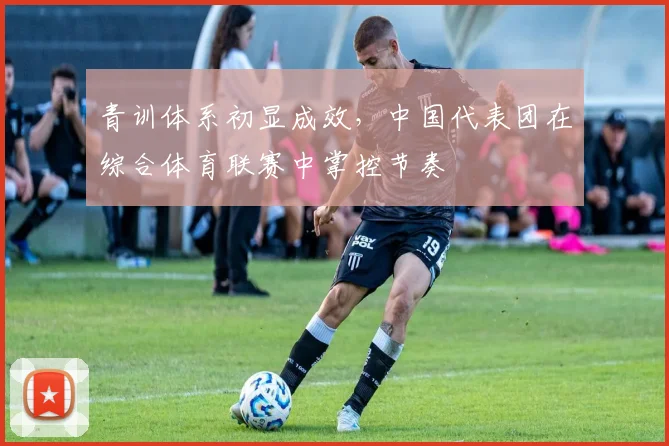 青训体系初显成效，中国代表团在综合体育联赛中掌控节奏