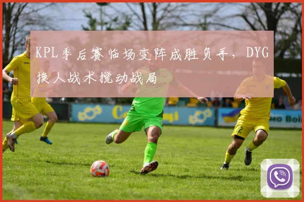 KPL季后赛临场变阵成胜负手，DYG换人战术搅动战局