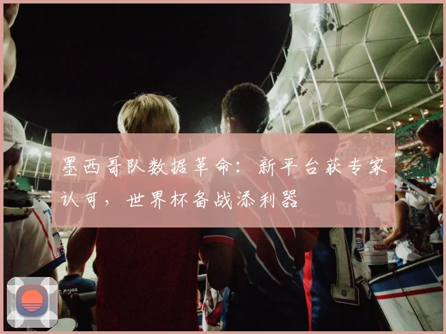 墨西哥队数据革命：新平台获专家认可，世界杯备战添利器