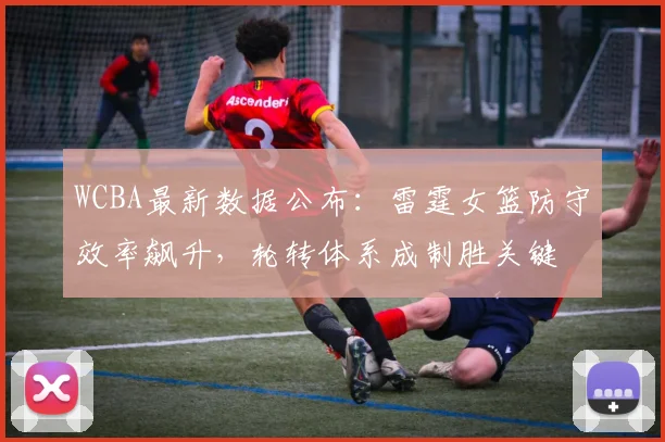 WCBA最新数据公布：雷霆女篮防守效率飙升，轮转体系成制胜关键