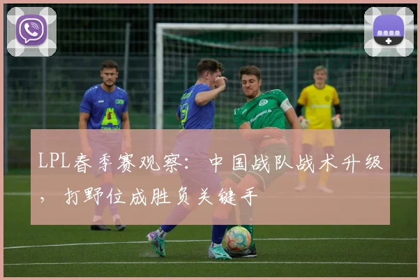 LPL春季赛观察：中国战队战术升级，打野位成胜负关键手