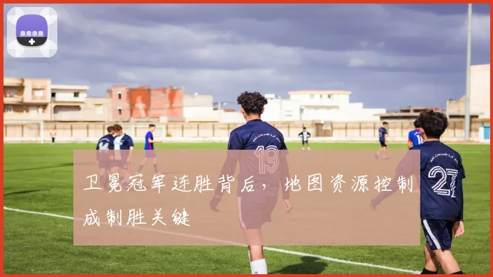 卫冕冠军连胜背后，地图资源控制成制胜关键