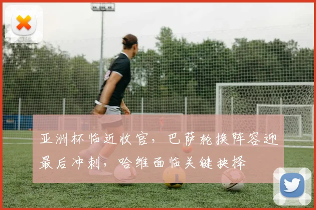 亚洲杯临近收官，巴萨轮换阵容迎最后冲刺，哈维面临关键抉择