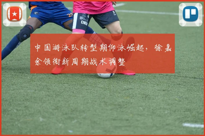 中国游泳队转型期仰泳崛起，徐嘉余领衔新周期战术调整
