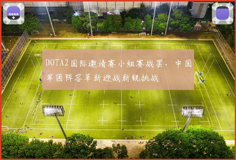 DOTA2国际邀请赛小组赛战罢，中国军团阵容革新迎战新锐挑战