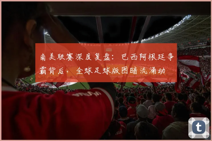 南美联赛深度复盘：巴西阿根廷争霸背后，全球足球版图暗流涌动