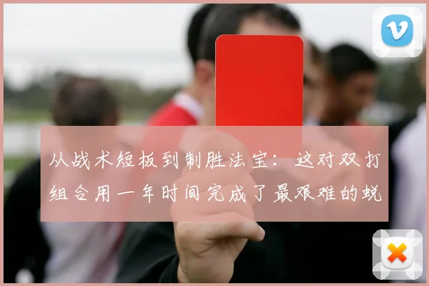 从战术短板到制胜法宝：这对双打组合用一年时间完成了最艰难的蜕变