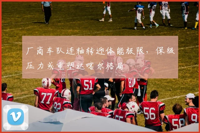厂商车队连轴转迎体能极限，保级压力或重塑达喀尔格局