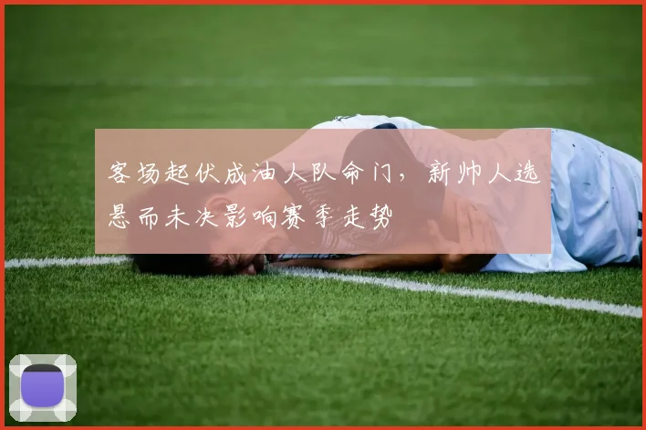 客场起伏成油人队命门，新帅人选悬而未决影响赛季走势