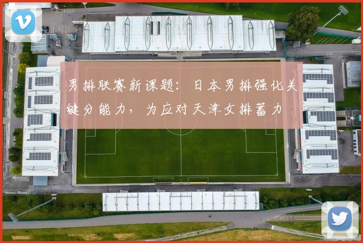 男排联赛新课题：日本男排强化关键分能力，为应对天津女排蓄力