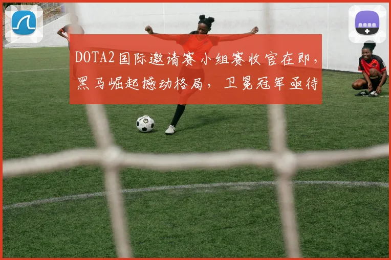 DOTA2国际邀请赛小组赛收官在即，黑马崛起撼动格局，卫冕冠军亟待破局
