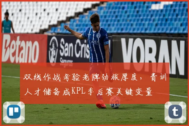 双线作战考验老牌劲旅厚度，青训人才储备成KPL季后赛关键变量