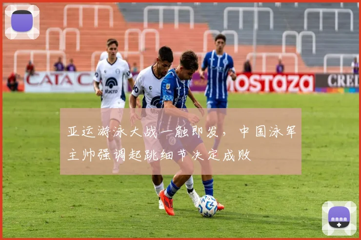 亚运游泳大战一触即发，中国泳军主帅强调起跳细节决定成败