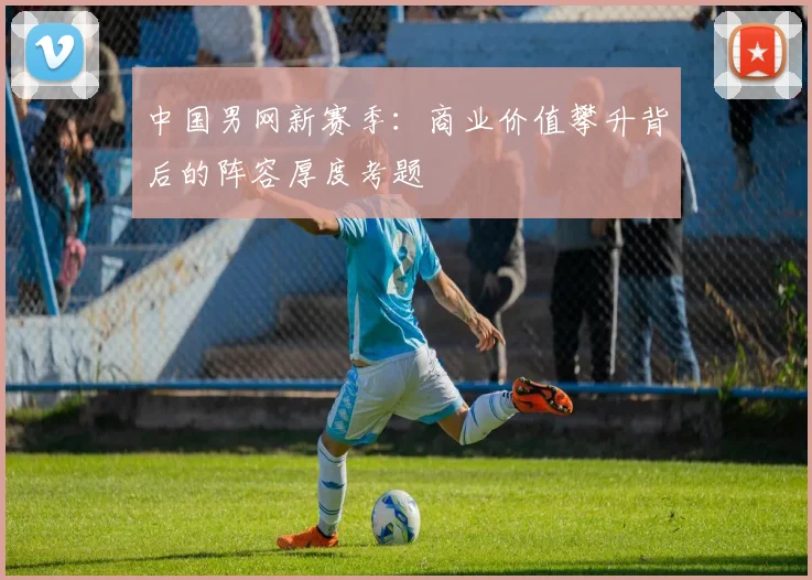 中国男网新赛季：商业价值攀升背后的阵容厚度考题