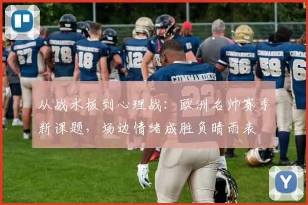 从战术板到心理战：欧洲名帅赛季新课题，场边情绪成胜负晴雨表