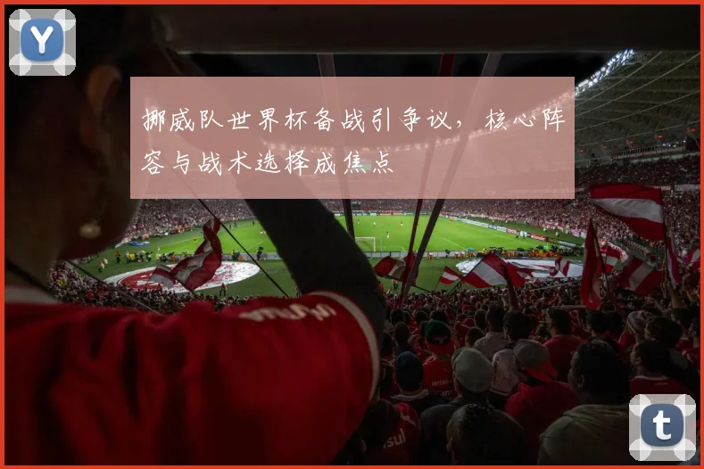 挪威队世界杯备战引争议，核心阵容与战术选择成焦点