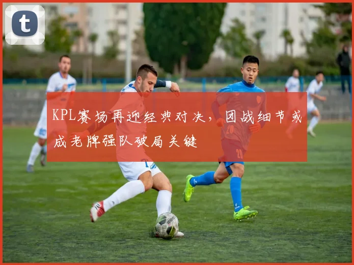 KPL赛场再迎经典对决，团战细节或成老牌强队破局关键
