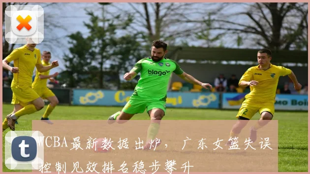 WCBA最新数据出炉，广东女篮失误控制见效排名稳步攀升