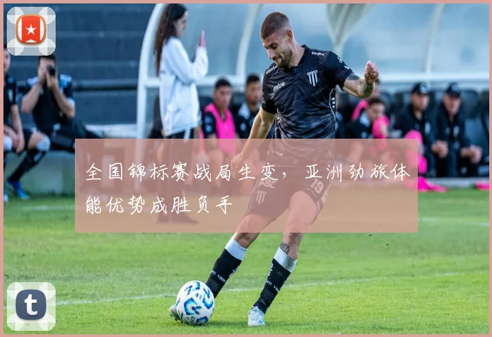 全国锦标赛战局生变，亚洲劲旅体能优势成胜负手