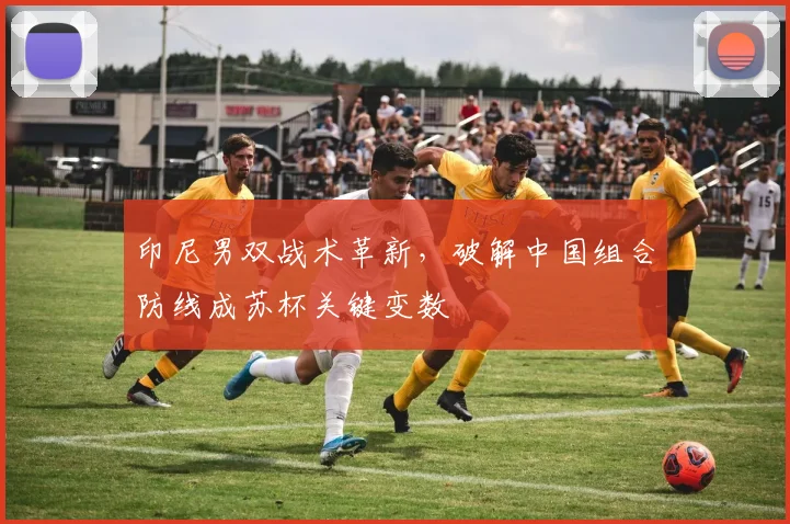 印尼男双战术革新，破解中国组合防线成苏杯关键变数